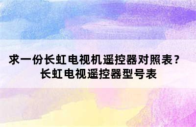 求一份长虹电视机遥控器对照表？ 长虹电视遥控器型号表